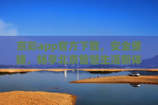 京彩app官方下载，安全便捷，畅享北京智慧生活新体验，京彩app官方下载，安全便捷，畅享北京智慧生活新体验