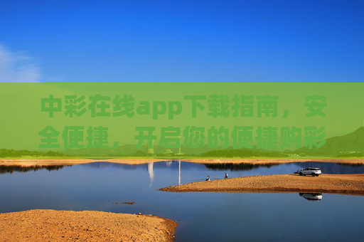 中彩在线app下载指南，安全便捷，开启您的便捷购彩体验，中彩在线app下载指南，安全便捷，开启便捷购彩体验