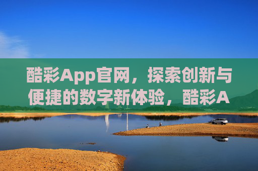 酷彩App官网，探索创新与便捷的数字新体验，酷彩App官网，探索创新便捷的数字新体验