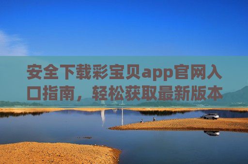 安全下载彩宝贝app官网入口指南，轻松获取最新版本，彩宝贝app官网入口安全下载指南，轻松获取最新版本