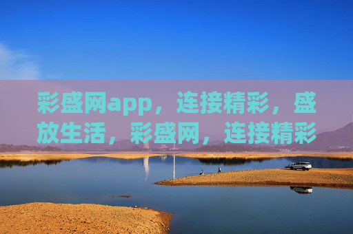 彩盛网app，连接精彩，盛放生活，彩盛网，连接精彩，盛放生活