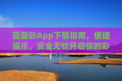 盈盈彩App下载指南，便捷娱乐，安全无忧开启你的彩趣之旅，盈盈彩App下载指南，便捷娱乐，安全无忧开启彩趣之旅