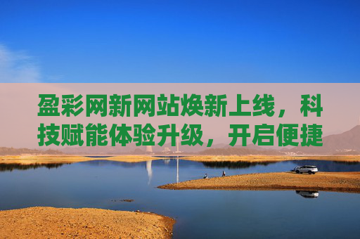 盈彩网新网站焕新上线，科技赋能体验升级，开启便捷娱乐新篇章，盈彩网新网站焕新上线，科技赋能体验升级，开启便捷娱乐新篇章