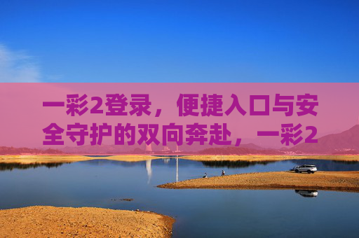一彩2登录，便捷入口与安全守护的双向奔赴，一彩2登录，便捷与安全的双向奔赴
