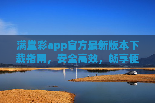 满堂彩app官方最新版本下载指南，安全高效，畅享便捷体验，满堂彩app官方最新版本下载指南，安全高效，畅享便捷体验