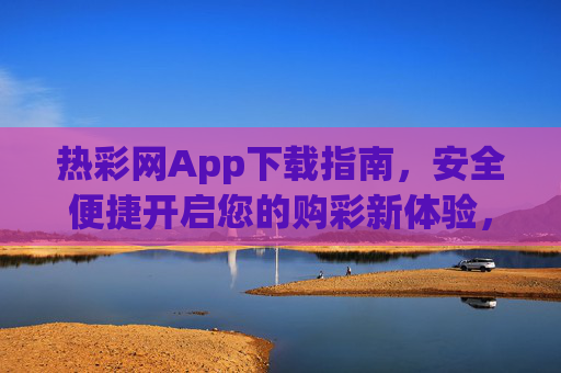 热彩网App下载指南，安全便捷开启您的购彩新体验，热彩网App下载指南，安全便捷开启购彩新体验