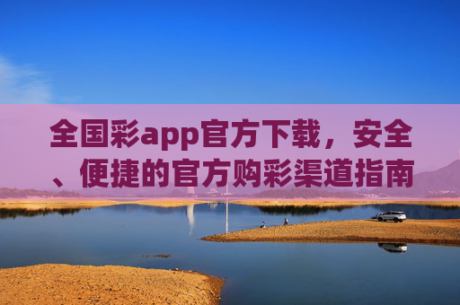 全国彩app官方下载，安全、便捷的官方购彩渠道指南，全国彩app官方下载指南，安全便捷的官方购彩渠道