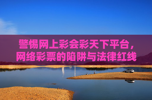 警惕网上彩会彩天下平台，网络彩票的陷阱与法律红线，警惕网上彩会彩天下平台，网络彩票陷阱与法律红线