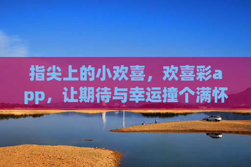 指尖上的小欢喜，欢喜彩app，让期待与幸运撞个满怀，指尖欢喜彩，小欢喜撞满怀期待与幸运