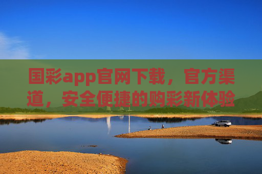 国彩app官网下载，官方渠道，安全便捷的购彩新体验，国彩app官网下载，官方渠道，安全便捷购彩新体验
