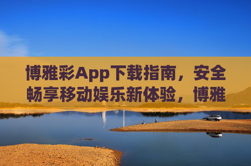 博雅彩App下载指南，安全畅享移动娱乐新体验，博雅彩App下载指南，安全畅享移动娱乐新体验