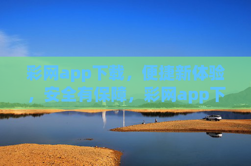 彩网app下载，便捷新体验，安全有保障，彩网app下载，便捷安全有保障