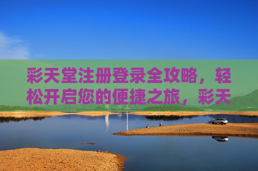 彩天堂注册登录全攻略，轻松开启您的便捷之旅，彩天堂注册登录全攻略，轻松开启便捷之旅
