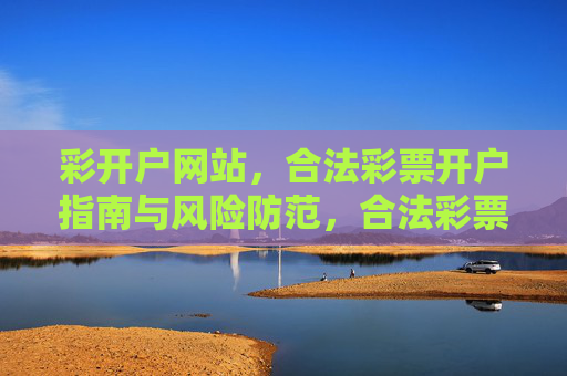 彩开户网站，合法彩票开户指南与风险防范，合法彩票开户指南与风险防范