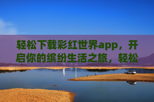 轻松下载彩红世界app，开启你的缤纷生活之旅，轻松下载彩红世界app，开启缤纷生活之旅