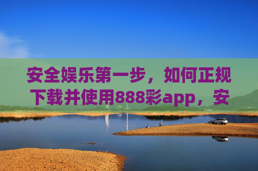 安全娱乐第一步，如何正规下载并使用888彩app，安全娱乐第一步，888彩app正规下载与使用指南