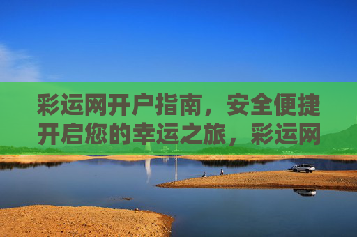 彩运网开户指南,安全便捷开启您的幸运之旅,彩运网开户指南,安全便捷开启幸运之旅 彩运网开户指南,安全便捷开启您的幸运之旅,彩运网开户指南,安全便捷开启幸运之旅