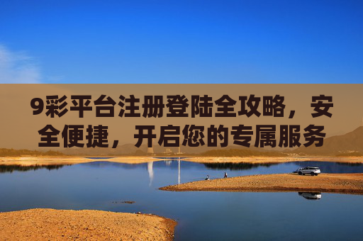 9彩平台注册登陆全攻略，安全便捷，开启您的专属服务之旅，9彩平台注册登陆全攻略，安全便捷，专属服务之旅