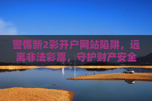 警惕新2彩开户网站陷阱,远离非法彩票,守护财产安全,警惕新2彩开户陷阱,远离非法彩票护财产安全 警惕新2彩开户网站陷阱,远离非法彩票,守护财产安全,警惕新2彩开户陷阱,远离非法彩票护财产安全