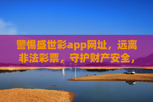 警惕盛世彩app网址，远离非法彩票，守护财产安全，警惕盛世彩非法app，守护财产安全