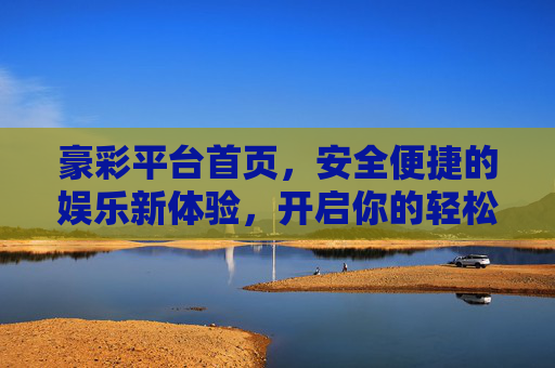 豪彩平台首页,安全便捷的娱乐新体验,开启你的轻松之旅,豪彩平台,安全便捷的轻松娱乐新体验 豪彩平台首页,安全便捷的娱乐新体验,开启你的轻松之旅,豪彩平台,安全便捷的轻松娱乐新体验