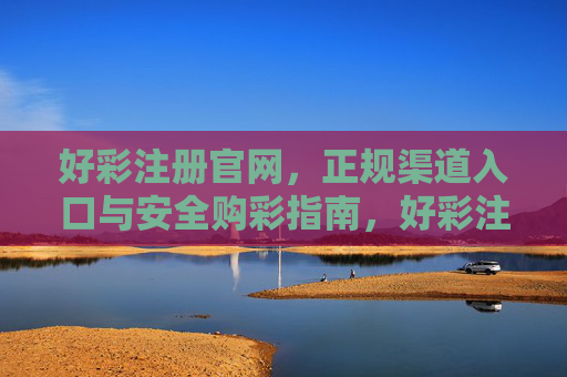 好彩注册官网，正规渠道入口与安全购彩指南，好彩注册官网，正规入口与安全购彩指南