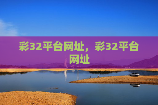 彩32平台网址，彩32平台网址