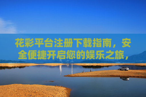 花彩平台注册下载指南，安全便捷开启您的娱乐之旅，花彩平台注册下载指南，安全便捷开启娱乐之旅