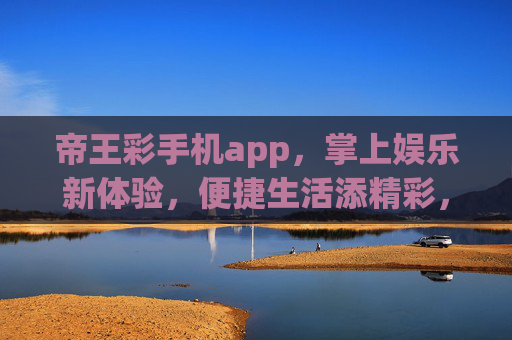 帝王彩手机app，掌上娱乐新体验，便捷生活添精彩，帝王彩手机app，掌上娱乐新体验，便捷生活添精彩