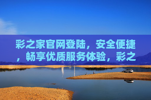 彩之家官网登陆，安全便捷，畅享优质服务体验，彩之家官网登陆，安全便捷，畅享优质服务体验