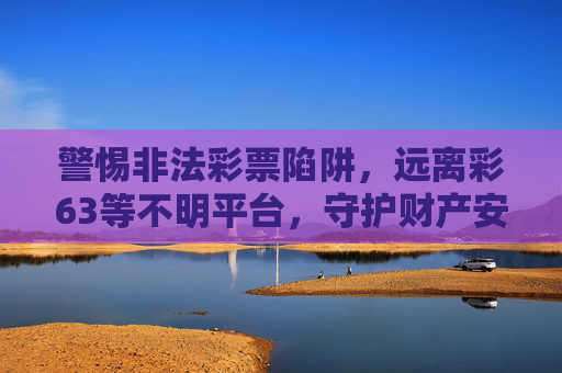 警惕非法彩票陷阱，远离彩63等不明平台，守护财产安全，警惕彩63等非法彩票陷阱，远离不明平台守护财产安全