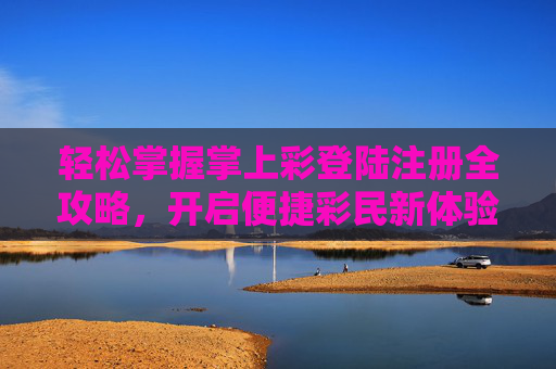轻松掌握掌上彩登陆注册全攻略，开启便捷彩民新体验，掌上彩登陆注册全攻略，轻松开启便捷彩民新体验
