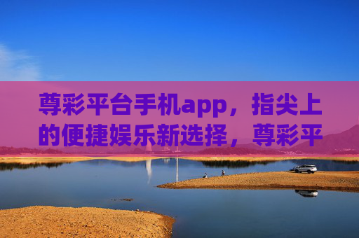 尊彩平台手机app，指尖上的便捷娱乐新选择，尊彩平台手机app，指尖上的便捷娱乐新选择