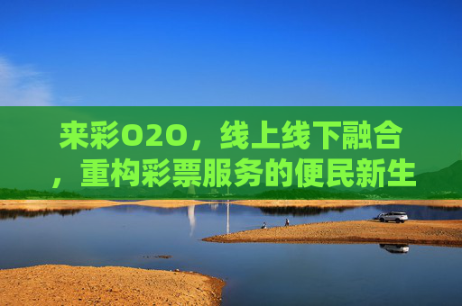 来彩O2O，线上线下融合，重构彩票服务的便民新生态，来彩O2O，线上线下融合重构彩票便民新生态