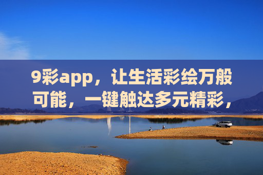 9彩app,让生活彩绘万般可能,一键触达多元精彩,9彩app,彩绘生活,触达万般精彩 9彩app,让生活彩绘万般可能,一键触达多元精彩,9彩app,彩绘生活,触达万般精彩