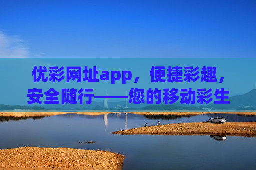 优彩网址app，便捷彩趣，安全随行——您的移动彩生活新选择，优彩网址app，便捷彩趣，安全随行，您的移动彩生活新选择
