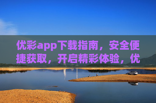 优彩app下载指南，安全便捷获取，开启精彩体验，优彩app安全便捷下载指南