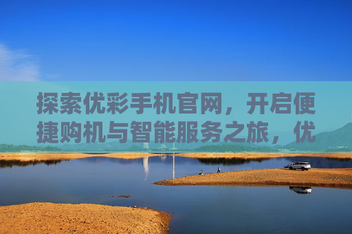 探索优彩手机官网，开启便捷购机与智能服务之旅，优彩手机官网，开启便捷购机与智能服务之旅