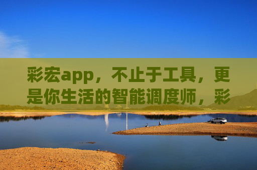 彩宏app，不止于工具，更是你生活的智能调度师，彩宏app，你的生活智能调度师