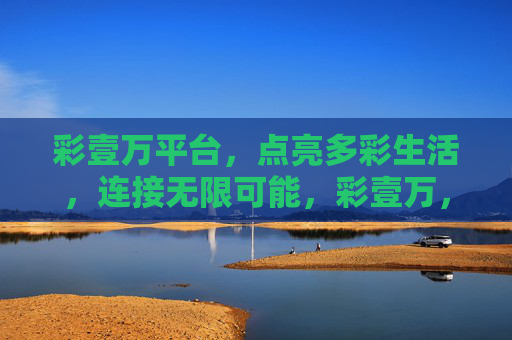 彩壹万平台，点亮多彩生活，连接无限可能，彩壹万，点亮多彩生活，连接无限可能