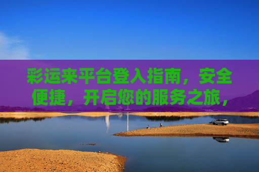 彩运来平台登入指南，安全便捷，开启您的服务之旅，彩运来平台登入指南，安全便捷，开启服务之旅