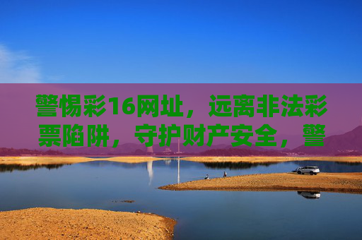 警惕彩16网址，远离非法彩票陷阱，守护财产安全，警惕彩16网址，远离非法彩票陷阱，守护财产安全