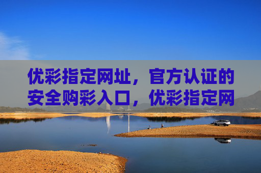 优彩指定网址，官方认证的安全购彩入口，优彩指定网址，官方认证的安全购彩入口
