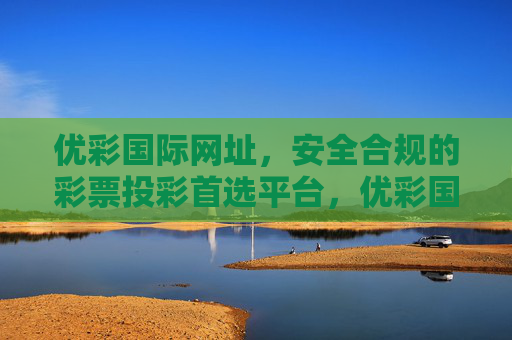 优彩国际网址，安全合规的彩票投彩首选平台，优彩国际网址，安全合规的彩票投彩首选平台