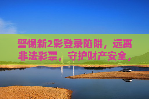 警惕新2彩登录陷阱，远离非法彩票，守护财产安全，警惕新2彩登录陷阱，远离非法彩票守护财产安全