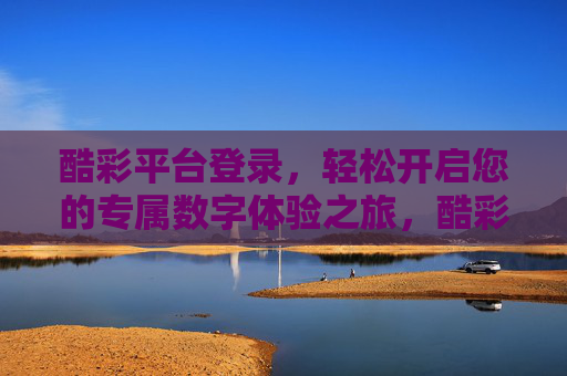 酷彩平台登录，轻松开启您的专属数字体验之旅，酷彩登录，开启专属数字体验之旅