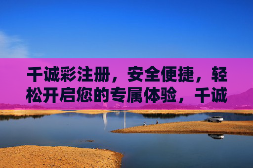 千诚彩注册，安全便捷，轻松开启您的专属体验，千诚彩注册，安全便捷，轻松开启专属体验