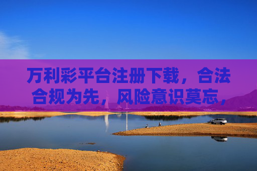万利彩平台注册下载，合法合规为先，风险意识莫忘，万利彩平台注册下载，合法合规为先，风险意识莫忘