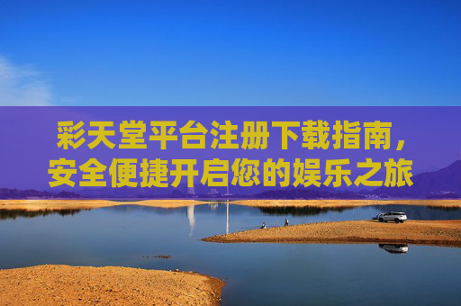 彩天堂平台注册下载指南，安全便捷开启您的娱乐之旅，彩天堂注册下载指南，安全便捷开启娱乐之旅