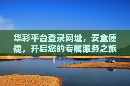 华彩平台登录网址，安全便捷，开启您的专属服务之旅，安全便捷登录华彩平台，开启专属服务之旅